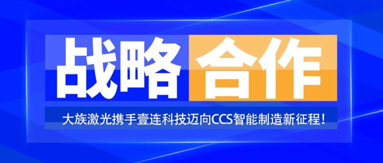 共創未來，智造&ldquo;新&rdquo;時代&mdash;&mdash;大族激光攜手壹連科技邁向CCS智能制造新征程！ 